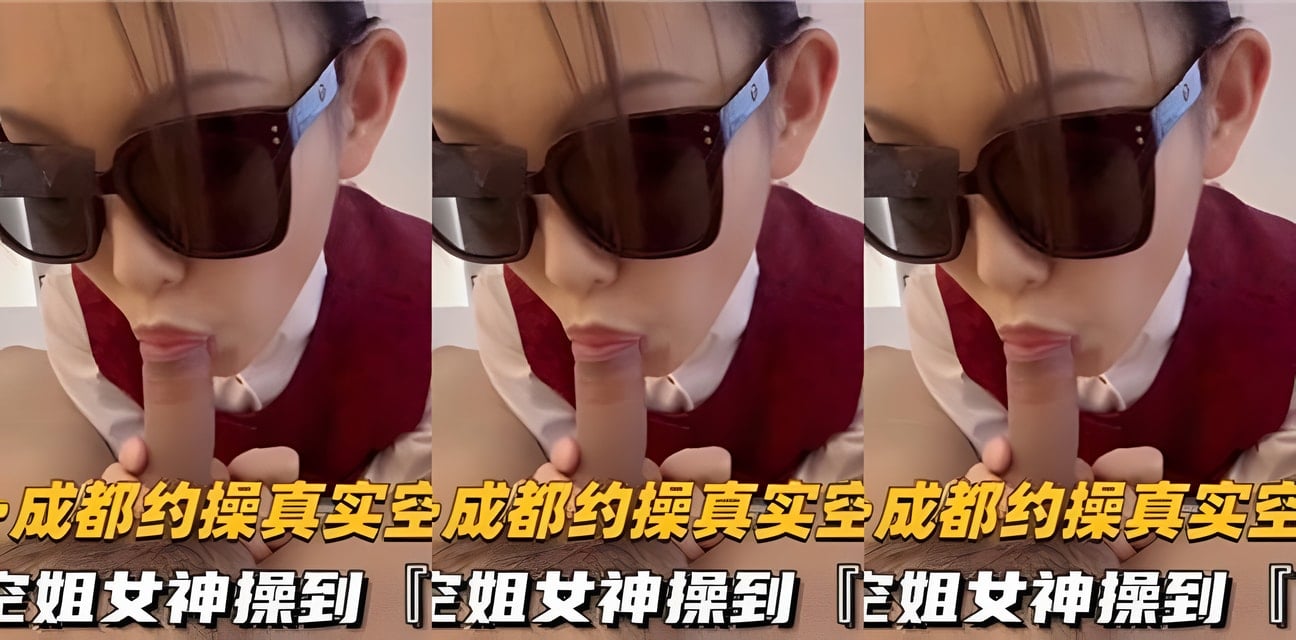 成都空姐私密约会曝光！神秘男子实录高潮瞬间全网疯传