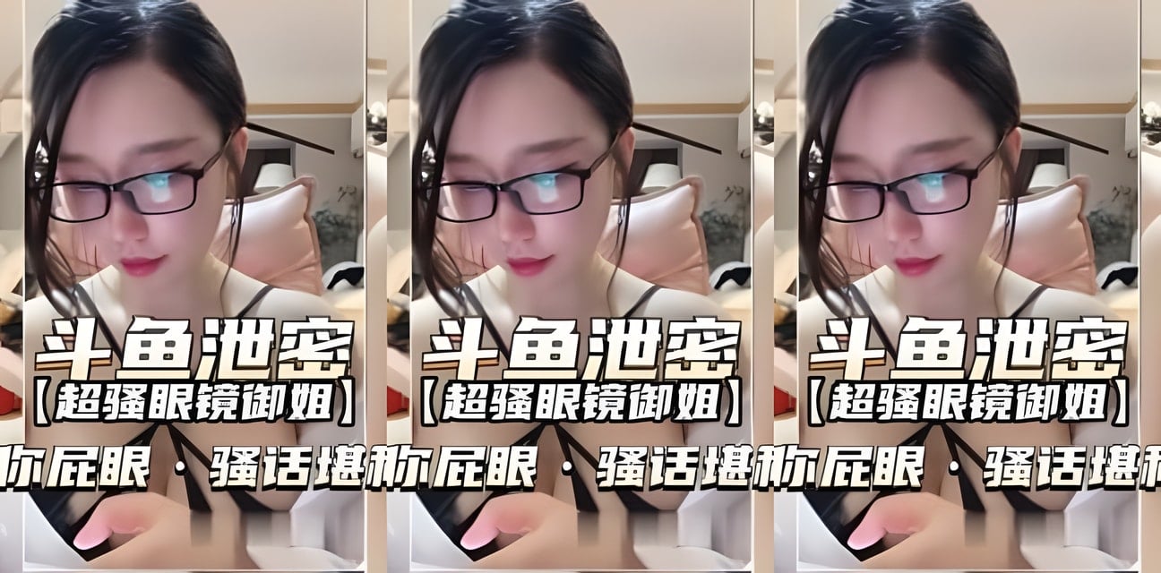 斗鱼泄密！眼镜御姐超骚本性曝光舔屁眼骚话经典全网炸锅