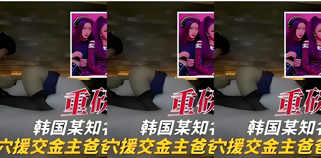韓國女團成員援交金主爸爸視頻曝光！雙穴內幕全網炸鍋