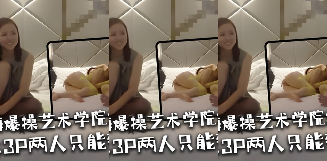 上海艺术学院极品美女3P泄密！不同意只能轮流，两人爆操内幕曝光